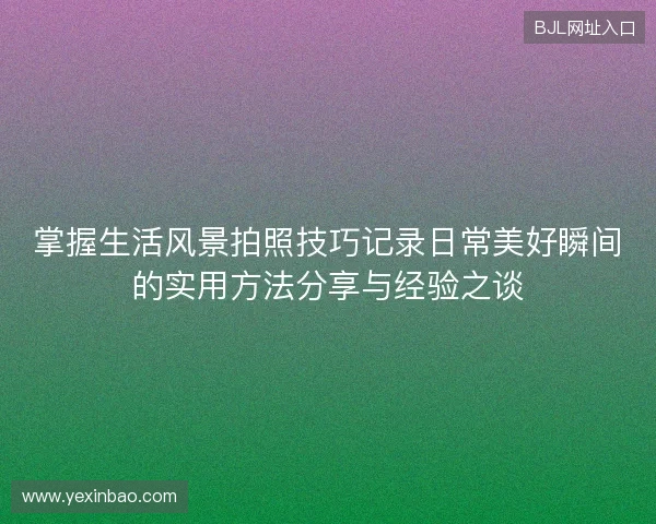 掌握生活风景拍照技巧记录日常美好瞬间的实用方法分享与经验之谈