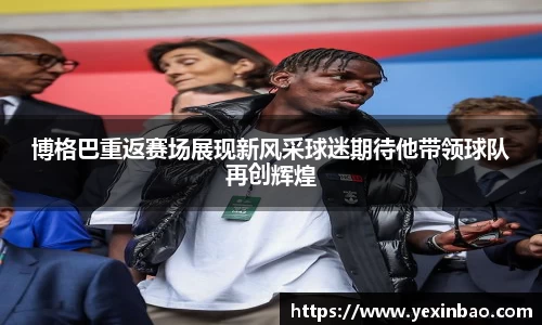 博格巴重返赛场展现新风采球迷期待他带领球队再创辉煌