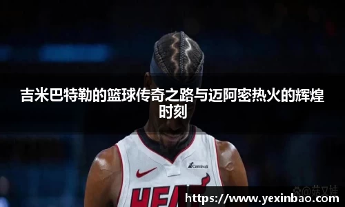 吉米巴特勒的篮球传奇之路与迈阿密热火的辉煌时刻