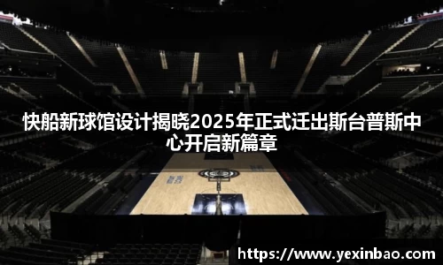 快船新球馆设计揭晓2025年正式迁出斯台普斯中心开启新篇章