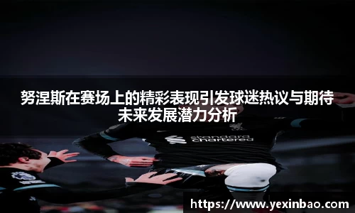 努涅斯在赛场上的精彩表现引发球迷热议与期待未来发展潜力分析
