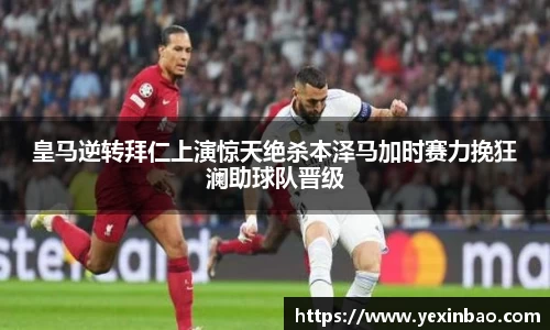 皇马逆转拜仁上演惊天绝杀本泽马加时赛力挽狂澜助球队晋级