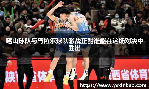 喀山球队与乌拉尔球队激战正酣谁能在这场对决中胜出