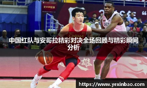 中国红队与安哥拉精彩对决全场回顾与精彩瞬间分析