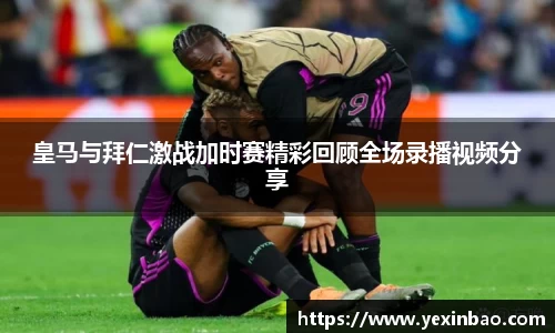 皇马与拜仁激战加时赛精彩回顾全场录播视频分享
